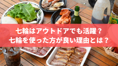 七輪はアウトドアでも活躍?七輪を使った方が良い理由とは?