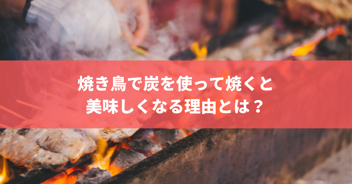 知っておいた方が良い、焼き鳥で炭を使って焼くと必ず美味しくなる理由 