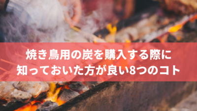 【炭屋が解説】焼き鳥用の炭を購入する際に知っておくべき8つのコト