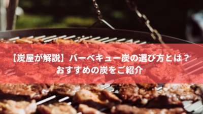 【炭屋が解説】バーベキュー炭の選び方とは?おすすめの炭をご紹介