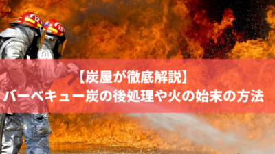 【炭屋が解説】バーベキュー炭の後処理や火の始末の方法は3ステップ