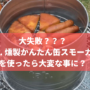 大失敗？Tab. 燻製かんたん缶スモーカーを使ったら大変な事に？