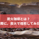 炭火珈琲とは？実際に、炭火で焙煎してみた