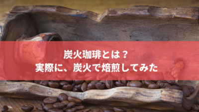 炭火珈琲とは?実際に、炭火で焙煎してみた