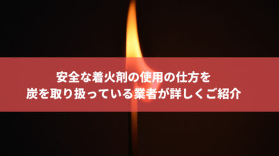 安全な着火剤の使用の仕方を炭を取り扱っている業者が詳しくご紹介