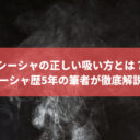 シーシャの正しい吸い方とは？シーシャ歴5年の筆者が徹底解説！