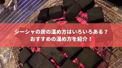 シーシャの炭の温め方は?おすすめの温め方を紹介!