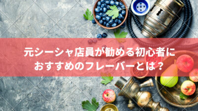 元シーシャ店員が勧める初心者におすすめのフレーバーとは?